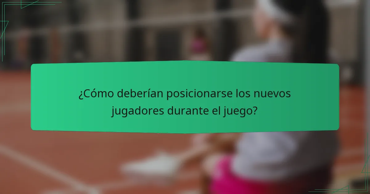 ¿Cómo deberían posicionarse los nuevos jugadores durante el juego?