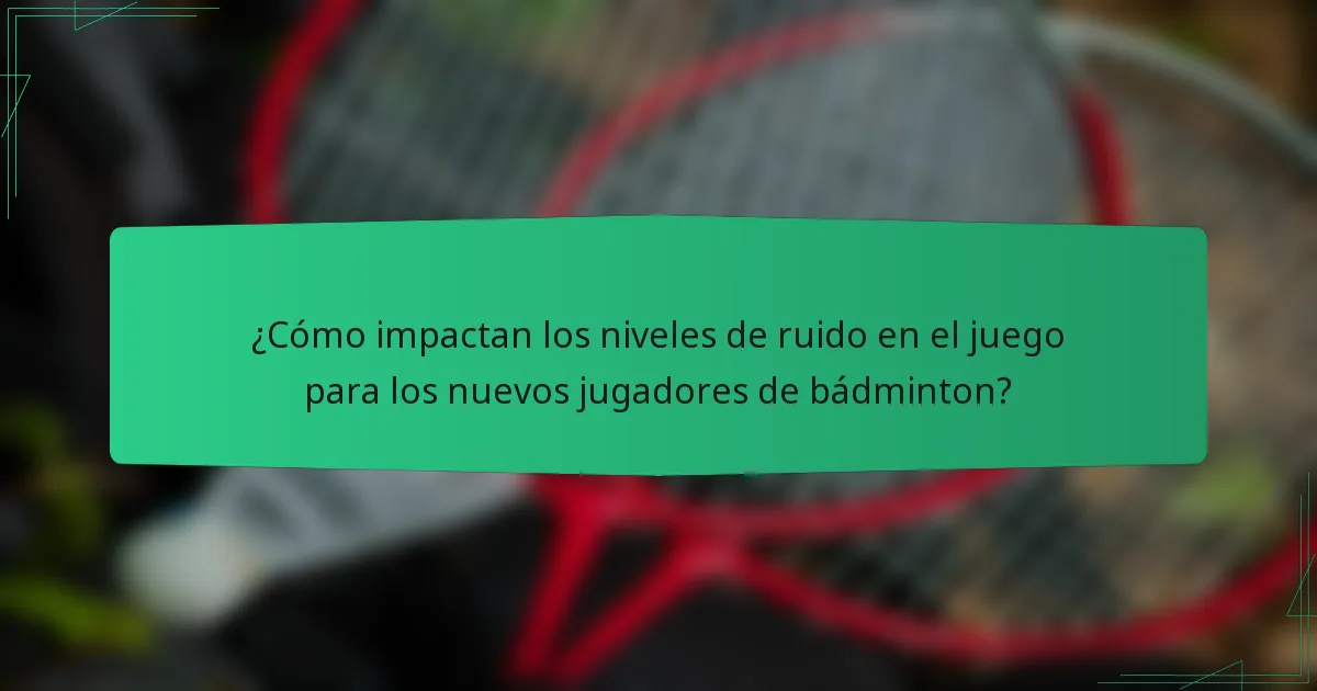 ¿Cómo impactan los niveles de ruido en el juego para los nuevos jugadores de bádminton?