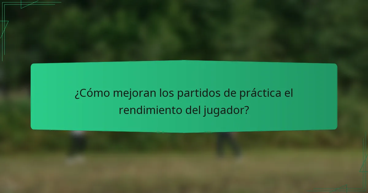 ¿Cómo mejoran los partidos de práctica el rendimiento del jugador?