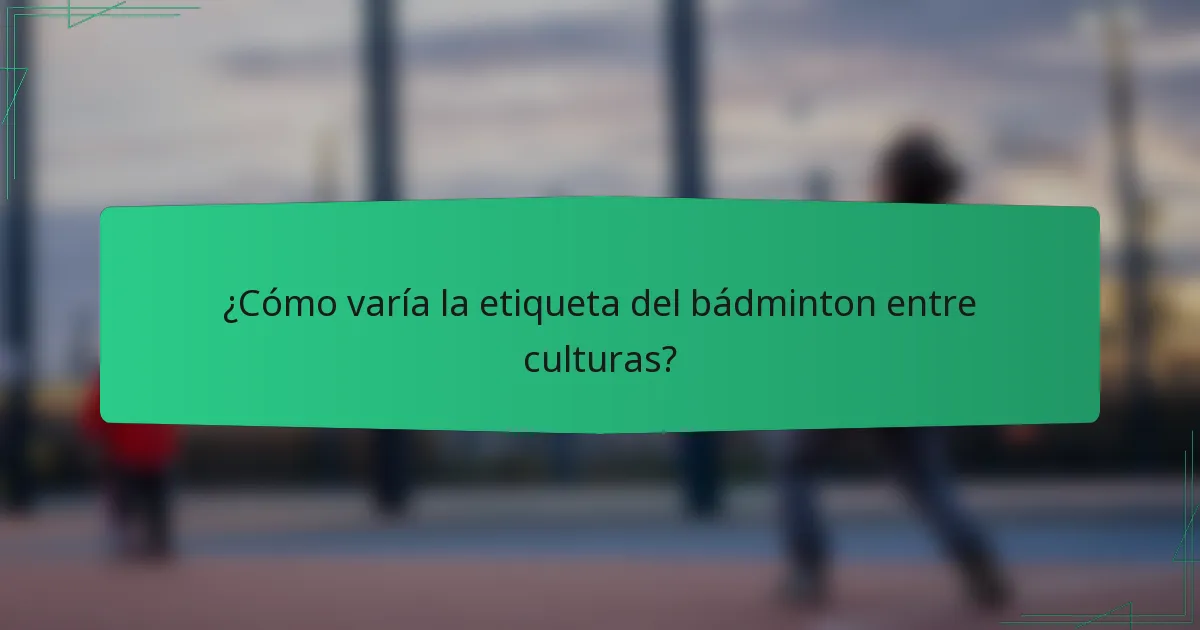¿Cómo varía la etiqueta del bádminton entre culturas?