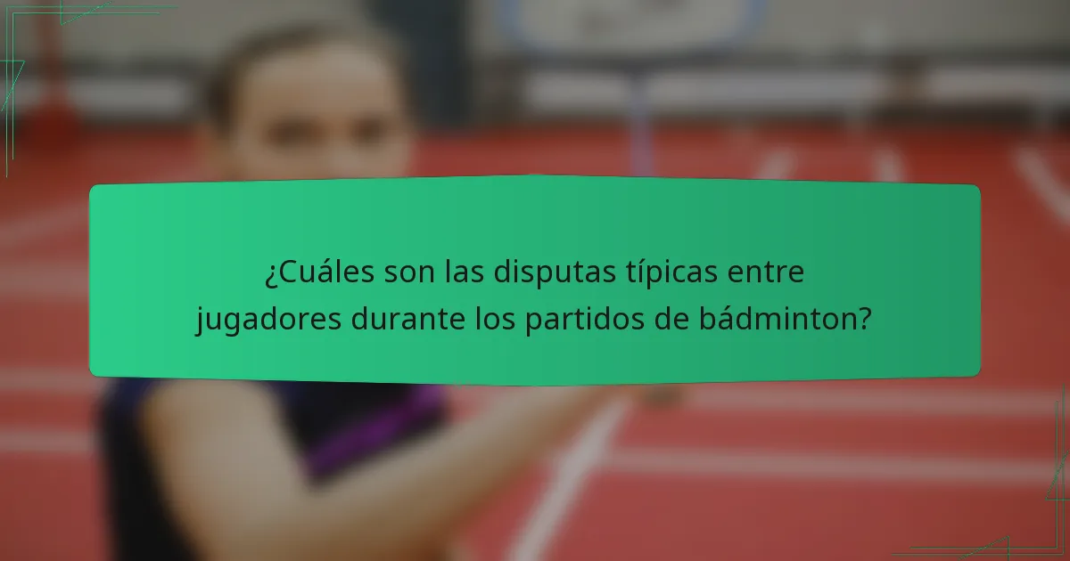 ¿Cuáles son las disputas típicas entre jugadores durante los partidos de bádminton?