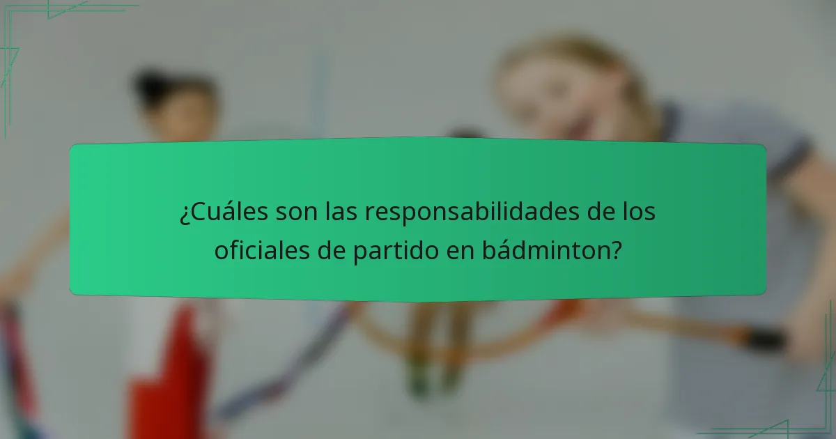 ¿Cuáles son las responsabilidades de los oficiales de partido en bádminton?