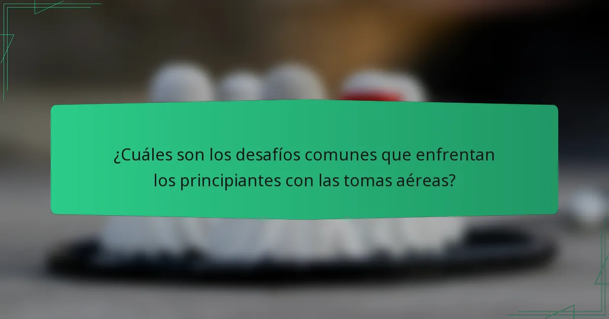 ¿Cuáles son los desafíos comunes que enfrentan los principiantes con las tomas aéreas?