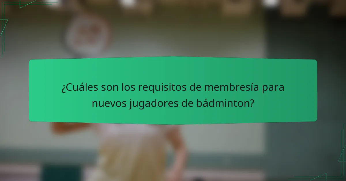 ¿Cuáles son los requisitos de membresía para nuevos jugadores de bádminton?
