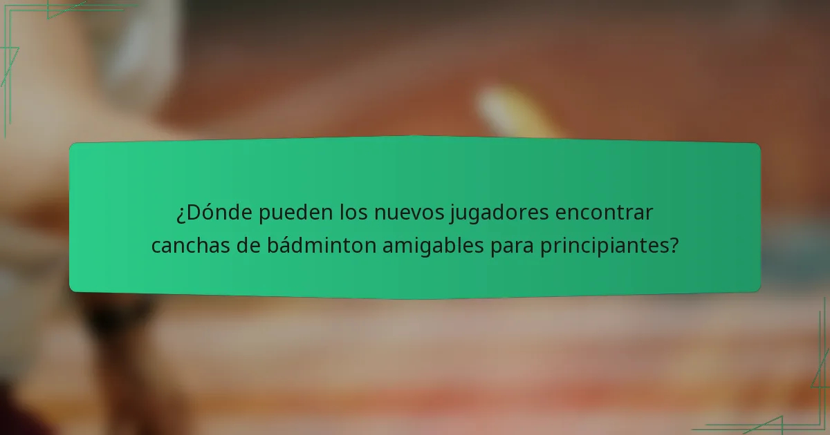 ¿Dónde pueden los nuevos jugadores encontrar canchas de bádminton amigables para principiantes?