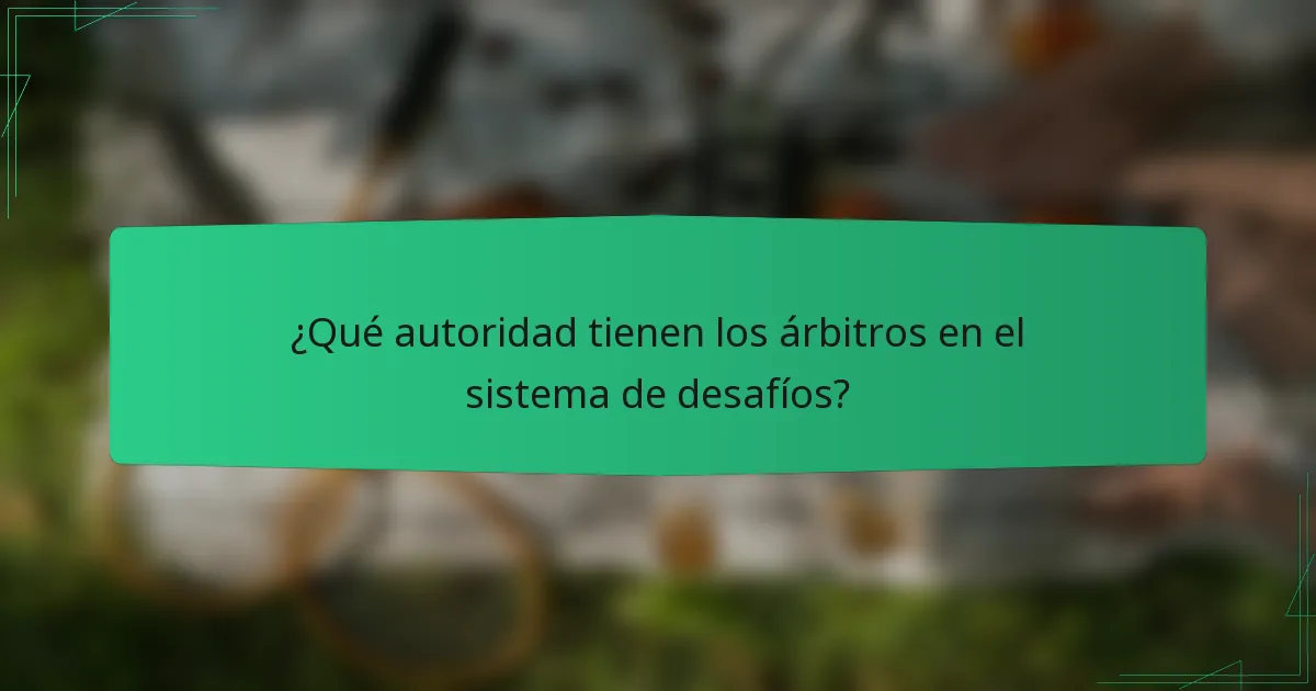 ¿Qué autoridad tienen los árbitros en el sistema de desafíos?