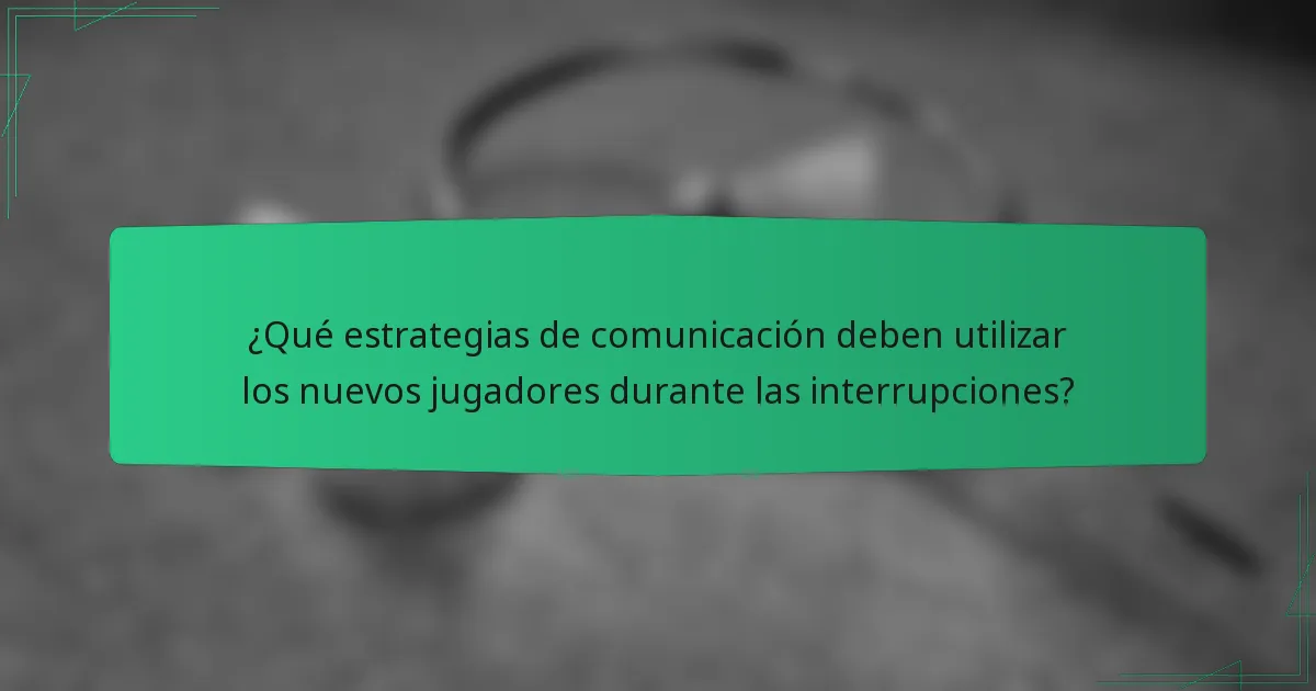 ¿Qué estrategias de comunicación deben utilizar los nuevos jugadores durante las interrupciones?