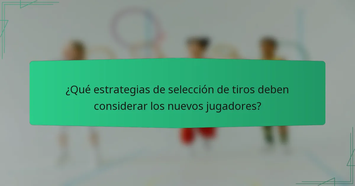¿Qué estrategias de selección de tiros deben considerar los nuevos jugadores?