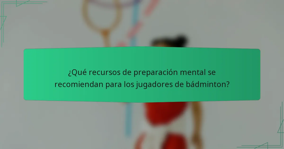 ¿Qué recursos de preparación mental se recomiendan para los jugadores de bádminton?