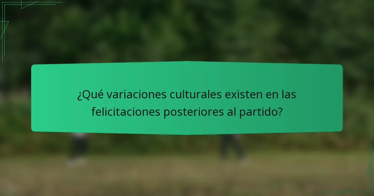 ¿Qué variaciones culturales existen en las felicitaciones posteriores al partido?